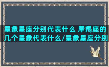 星象星座分别代表什么 摩羯座的几个星象代表什么/星象星座分别代表什么 摩羯座的几个星象代表什么-我的网站